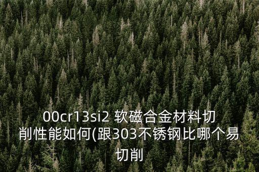 00cr13si2 軟磁合金材料切削性能如何(跟303不銹鋼比哪個(gè)易切削