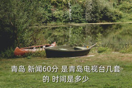 青島 新聞60分 是青島電視臺(tái)幾套的 時(shí)間是多少