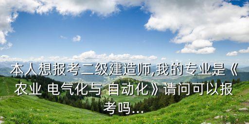 本人想報(bào)考二級(jí)建造師,我的專(zhuān)業(yè)是《農(nóng)業(yè) 電氣化與 自動(dòng)化》請(qǐng)問(wèn)可以報(bào)考嗎...