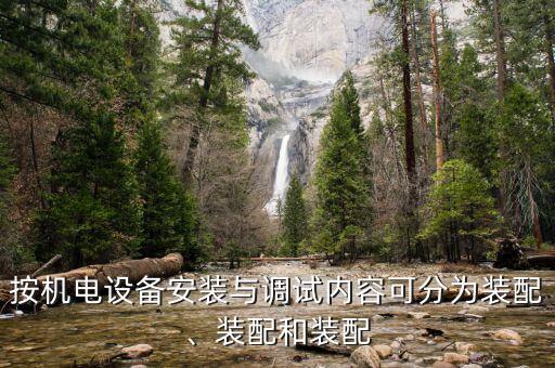 按機(jī)電設(shè)備安裝與調(diào)試內(nèi)容可分為裝配、裝配和裝配
