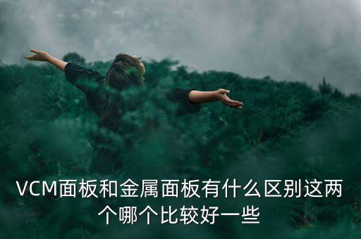 VCM面板和金屬面板有什么區(qū)別這兩個(gè)哪個(gè)比較好一些