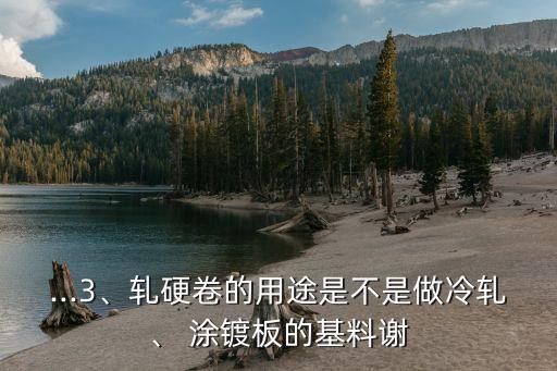 ...3、軋硬卷的用途是不是做冷軋、 涂鍍板的基料謝