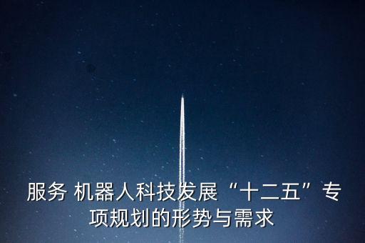  服務(wù) 機器人科技發(fā)展“十二五”專項規(guī)劃的形勢與需求