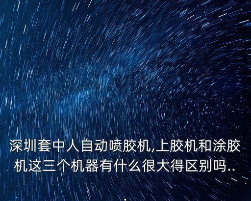 深圳套中人自動噴膠機,上膠機和涂膠機這三個機器有什么很大得區(qū)別嗎...