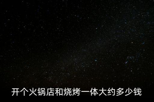 開個(gè)火鍋店和燒烤一體大約多少錢