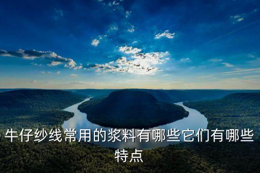漿料，牛仔紗線常用的漿料有哪些它們有哪些特點(diǎn)