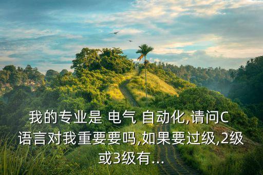 我的專業(yè)是 電氣 自動(dòng)化,請(qǐng)問C 語言對(duì)我重要要嗎,如果要過級(jí),2級(jí)或3級(jí)有...
