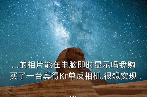 ...的相片能在電腦即時顯示嗎我購買了一臺賓得Kr單反相機,很想實現(xiàn)...