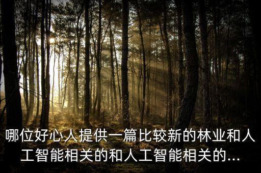 哪位好心人提供一篇比較新的林業(yè)和人工智能相關(guān)的和人工智能相關(guān)的...
