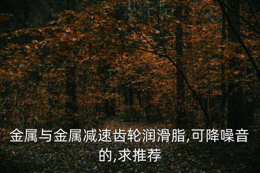 金屬與金屬減速齒輪潤滑脂,可降噪音的,求推薦