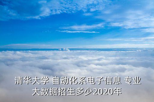  清華大學 自動化系電子信息 專業(yè)大數(shù)據(jù)招生多少2020年