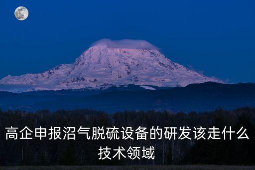 高企申報(bào)沼氣脫硫設(shè)備的研發(fā)該走什么技術(shù)領(lǐng)域