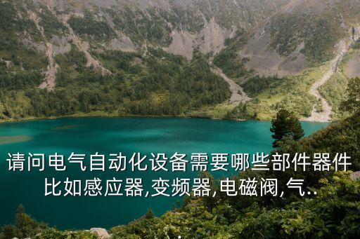請(qǐng)問電氣自動(dòng)化設(shè)備需要哪些部件器件比如感應(yīng)器,變頻器,電磁閥,氣...