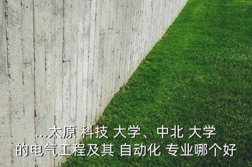 ...太原 科技 大學(xué)、中北 大學(xué)的電氣工程及其 自動化 專業(yè)哪個好