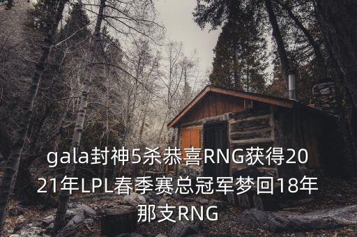 gala封神5殺恭喜RNG獲得2021年LPL春季賽總冠軍夢回18年那支RNG