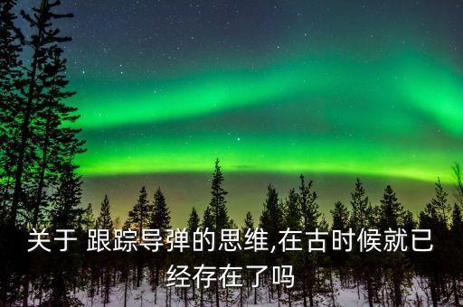 關于 跟蹤導彈的思維,在古時候就已經存在了嗎