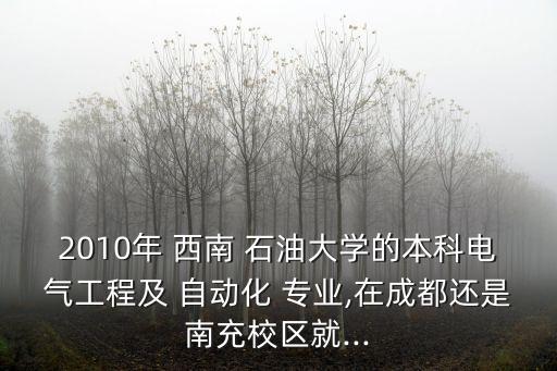 2010年 西南 石油大學的本科電氣工程及 自動化 專業(yè),在成都還是南充校區(qū)就...