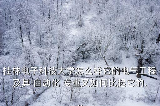 桂林電子科技大學怎么樣它的電氣工程及其 自動化 專業(yè)又如何比起它的...