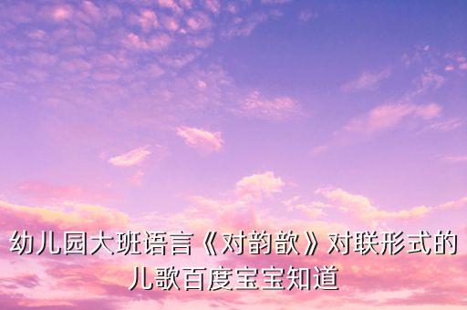 幼兒園大班語言《對韻歆》對聯(lián)形式的兒歌百度寶寶知道
