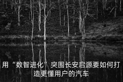用“數(shù)智進(jìn)化”突圍長安啟源要如何打造更懂用戶的汽車