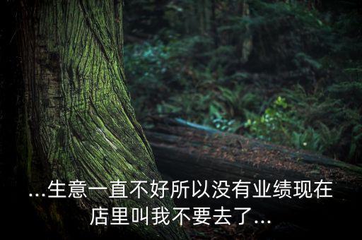 ...生意一直不好所以沒有業(yè)績現(xiàn)在店里叫我不要去了...
