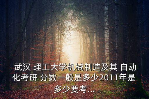  武漢 理工大學(xué)機(jī)械制造及其 自動(dòng)化考研 分?jǐn)?shù)一般是多少2011年是多少要考...