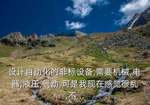 設(shè)計自動化的非標(biāo)設(shè)備,需要機(jī)械,電器,液壓,氣動,可是我現(xiàn)在感覺很亂,不...