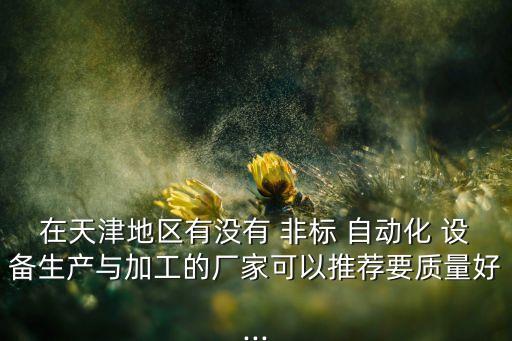 在天津地區(qū)有沒有 非標 自動化 設備生產(chǎn)與加工的廠家可以推薦要質(zhì)量好...
