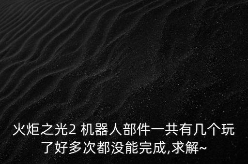 火炬之光2 機器人部件一共有幾個玩了好多次都沒能完成,求解~