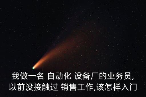 我做一名 自動化 設備廠的業(yè)務員,以前沒接觸過 銷售工作,該怎樣入門