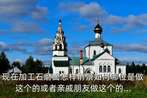 現(xiàn)在加工石磨面怎樣前景如何哪位是做這個的或者親戚朋友做這個的...