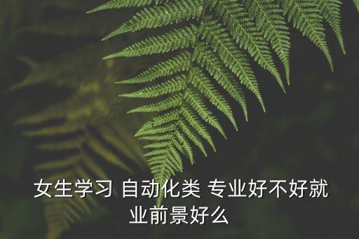  女生學(xué)習(xí) 自動化類 專業(yè)好不好就業(yè)前景好么