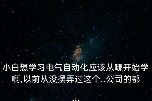 小白想學(xué)習(xí)電氣自動(dòng)化應(yīng)該從哪開始學(xué)啊,以前從沒擺弄過這個(gè)..公司的都...