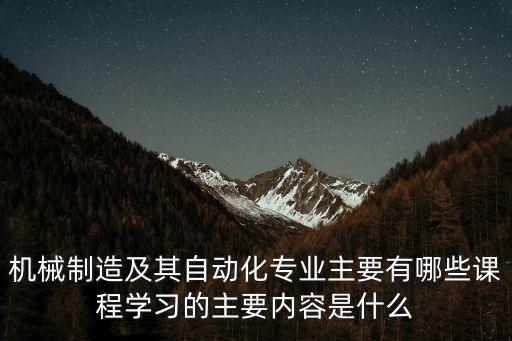 機(jī)械制造及其自動(dòng)化專業(yè)主要有哪些課程學(xué)習(xí)的主要內(nèi)容是什么