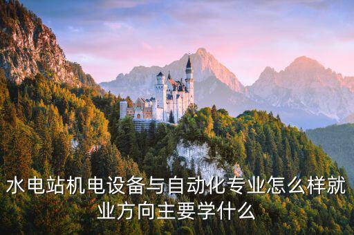 水電站機(jī)電設(shè)備與自動(dòng)化專業(yè)怎么樣就業(yè)方向主要學(xué)什么
