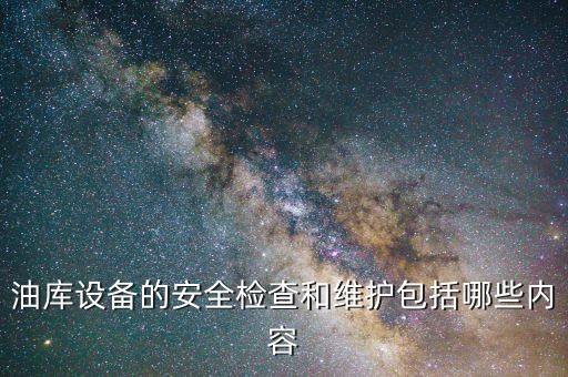 油庫設(shè)備的安全檢查和維護包括哪些內(nèi)容