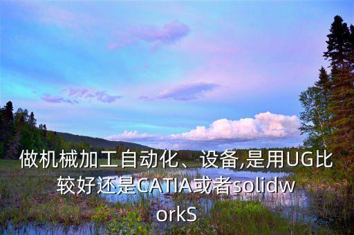 做機械加工自動化、設(shè)備,是用UG比較好還是CATIA或者solidworkS