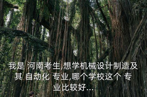 我是 河南考生,想學(xué)機械設(shè)計制造及其 自動化 專業(yè),哪個學(xué)校這個 專業(yè)比較好...
