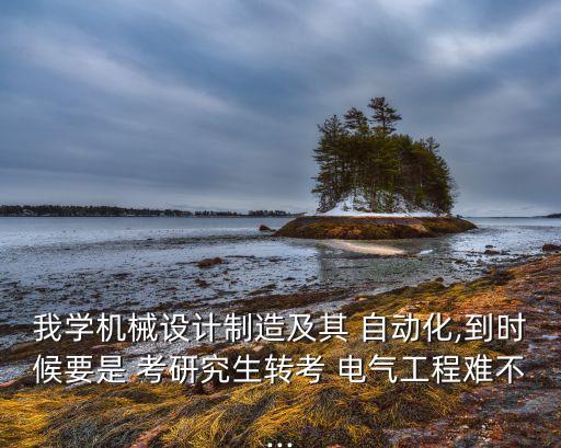 我學(xué)機械設(shè)計制造及其 自動化,到時候要是 考研究生轉(zhuǎn)考 電氣工程難不...