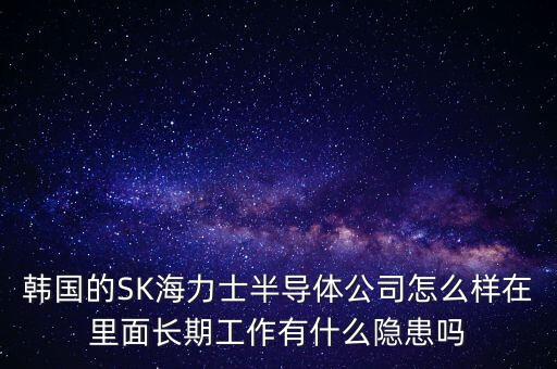 韓國的SK海力士半導體公司怎么樣在里面長期工作有什么隱患嗎