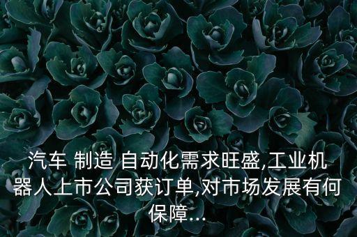 汽車 制造 自動化需求旺盛,工業(yè)機器人上市公司獲訂單,對市場發(fā)展有何保障...