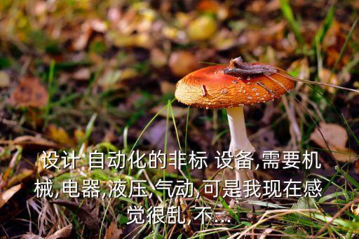  設(shè)計 自動化的非標 設(shè)備,需要機械,電器,液壓,氣動,可是我現(xiàn)在感覺很亂,不...