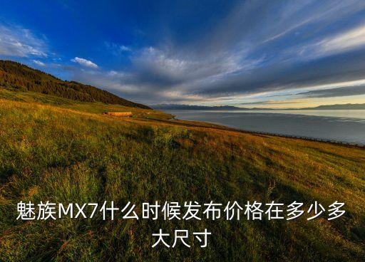 魅族MX7什么時(shí)候發(fā)布價(jià)格在多少多大尺寸