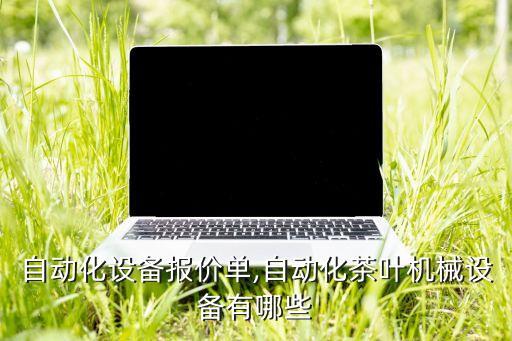 蘭州自動化設(shè)備報價單,自動化茶葉機械設(shè)備有哪些