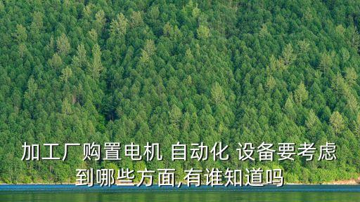 加工廠購置電機(jī) 自動(dòng)化 設(shè)備要考慮到哪些方面,有誰知道嗎