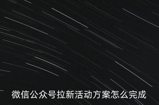 微信公眾號拉新活動方案怎么完成