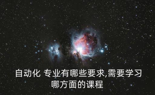  自動(dòng)化 專業(yè)有哪些要求,需要學(xué)習(xí)哪方面的課程