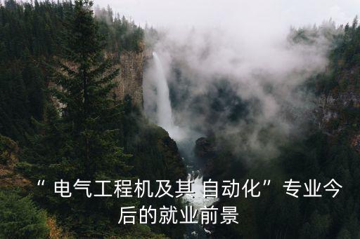 “ 電氣工程機(jī)及其 自動(dòng)化”專(zhuān)業(yè)今后的就業(yè)前景