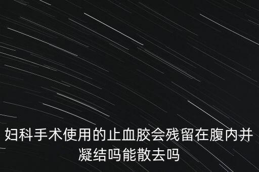 婦科手術(shù)使用的止血膠會殘留在腹內(nèi)并凝結(jié)嗎能散去嗎