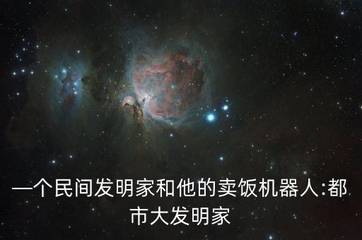—個民間發(fā)明家和他的賣飯機器人:都市大發(fā)明家